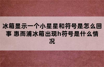 冰箱显示一个小星星和符号是怎么回事 惠而浦冰箱出现h符号是什么情况